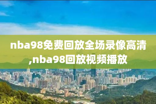 nba98免费回放全场录像高清,nba98回放视频播放-第1张图片-雷速体育