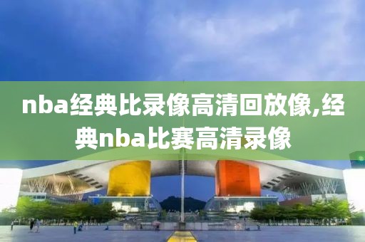 nba经典比录像高清回放像,经典nba比赛高清录像-第1张图片-雷速体育