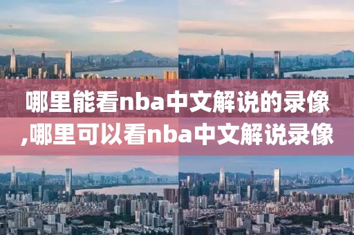 哪里能看nba中文解说的录像,哪里可以看nba中文解说录像-第1张图片-雷速体育