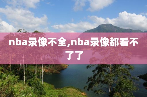 nba录像不全,nba录像都看不了了-第1张图片-雷速体育