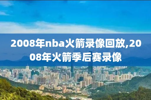 2008年nba火箭录像回放,2008年火箭季后赛录像-第1张图片-雷速体育