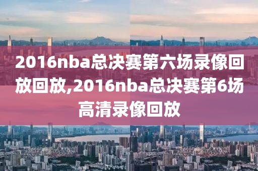 2016nba总决赛第六场录像回放回放,2016nba总决赛第6场高清录像回放-第1张图片-雷速体育