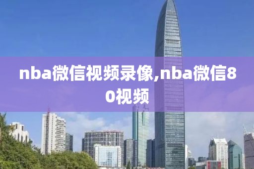 nba微信视频录像,nba微信80视频-第1张图片-雷速体育