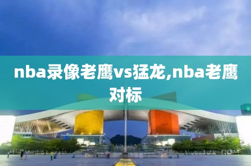 nba录像老鹰vs猛龙,nba老鹰对标-第1张图片-雷速体育