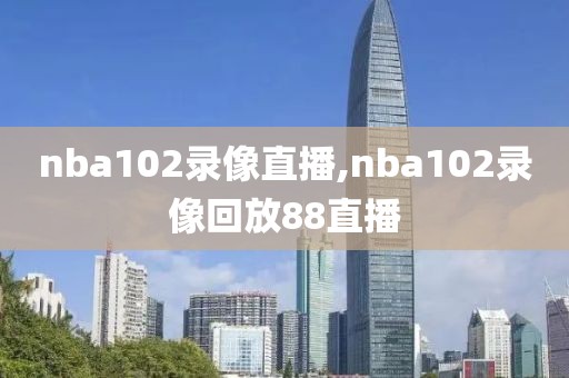 nba102录像直播,nba102录像回放88直播-第1张图片-雷速体育