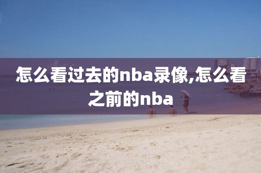 怎么看过去的nba录像,怎么看之前的nba-第1张图片-雷速体育