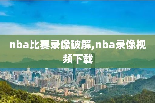 nba比赛录像破解,nba录像视频下载-第1张图片-雷速体育