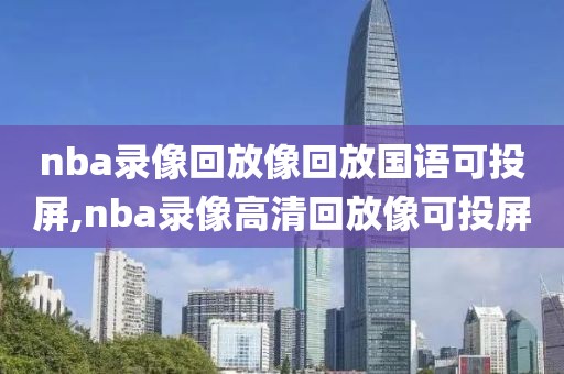 nba录像回放像回放国语可投屏,nba录像高清回放像可投屏-第1张图片-雷速体育