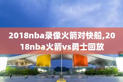 2018nba录像火箭对快船,2018nba火箭vs勇士回放-第1张图片-雷速体育