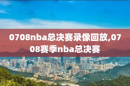 0708nba总决赛录像回放,0708赛季nba总决赛-第1张图片-雷速体育