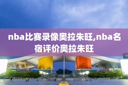 nba比赛录像奥拉朱旺,nba名宿评价奥拉朱旺-第1张图片-雷速体育