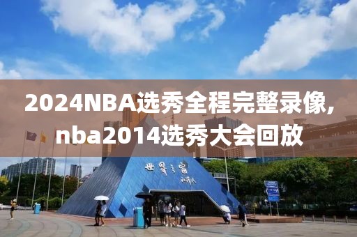 2024NBA选秀全程完整录像,nba2014选秀大会回放-第1张图片-雷速体育