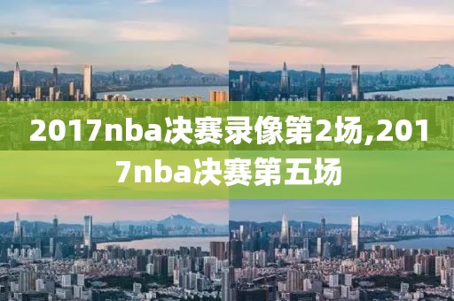 2017nba决赛录像第2场,2017nba决赛第五场-第1张图片-雷速体育