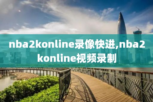 nba2konline录像快进,nba2konline视频录制-第1张图片-雷速体育