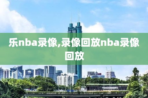 乐nba录像,录像回放nba录像回放-第1张图片-雷速体育