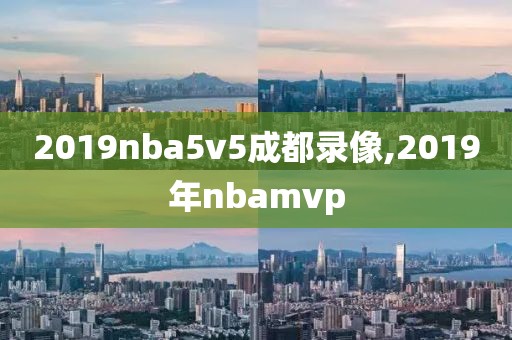 2019nba5v5成都录像,2019年nbamvp-第1张图片-雷速体育