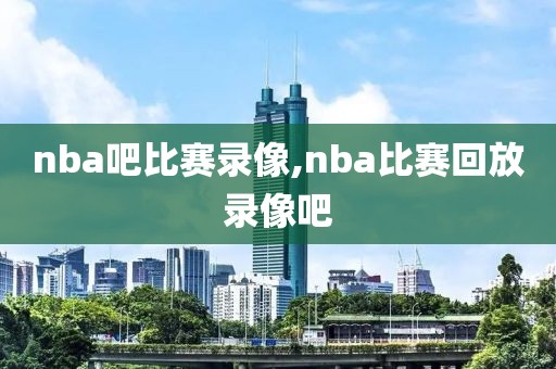 nba吧比赛录像,nba比赛回放录像吧-第1张图片-雷速体育