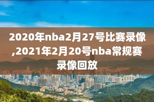 2020年nba2月27号比赛录像,2021年2月20号nba常规赛录像回放-第1张图片-雷速体育