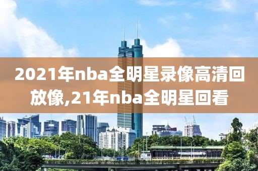 2021年nba全明星录像高清回放像,21年nba全明星回看-第1张图片-雷速体育