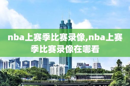 nba上赛季比赛录像,nba上赛季比赛录像在哪看-第1张图片-雷速体育