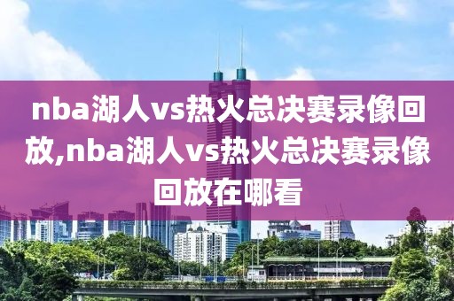 nba湖人vs热火总决赛录像回放,nba湖人vs热火总决赛录像回放在哪看-第1张图片-雷速体育