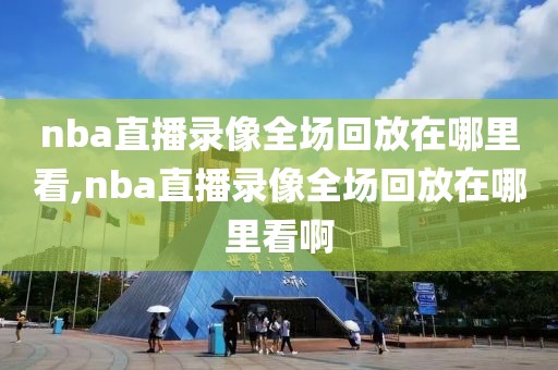 nba直播录像全场回放在哪里看,nba直播录像全场回放在哪里看啊-第1张图片-雷速体育