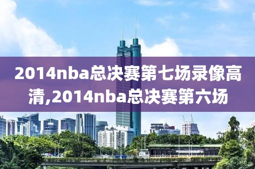 2014nba总决赛第七场录像高清,2014nba总决赛第六场-第1张图片-雷速体育