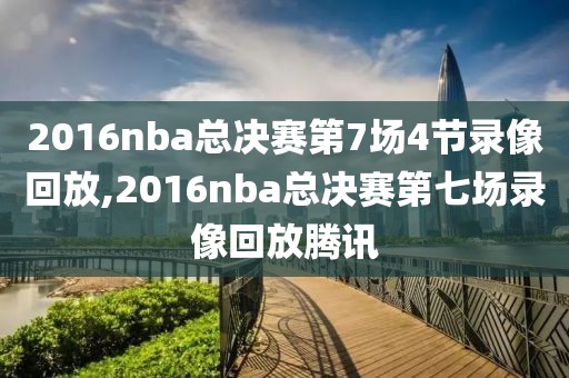 2016nba总决赛第7场4节录像回放,2016nba总决赛第七场录像回放腾讯-第1张图片-雷速体育