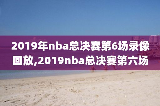 2019年nba总决赛第6场录像回放,2019nba总决赛第六场-第1张图片-雷速体育