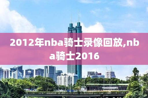 2012年nba骑士录像回放,nba骑士2016-第1张图片-雷速体育