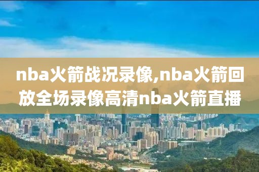 nba火箭战况录像,nba火箭回放全场录像高清nba火箭直播-第1张图片-雷速体育