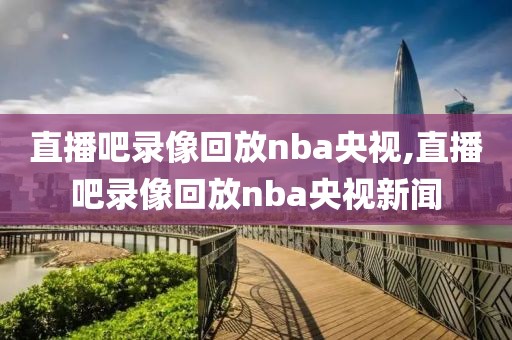 直播吧录像回放nba央视,直播吧录像回放nba央视新闻-第1张图片-雷速体育