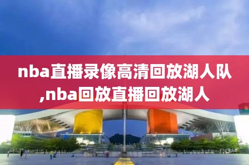 nba直播录像高清回放湖人队,nba回放直播回放湖人-第1张图片-雷速体育