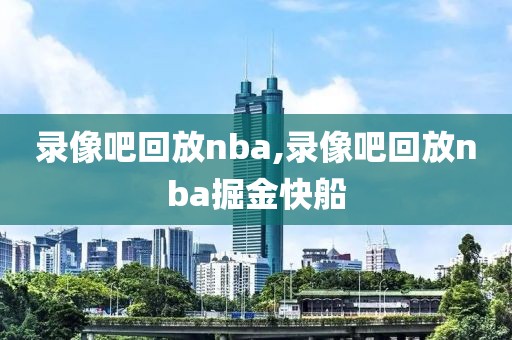 录像吧回放nba,录像吧回放nba掘金快船-第1张图片-雷速体育