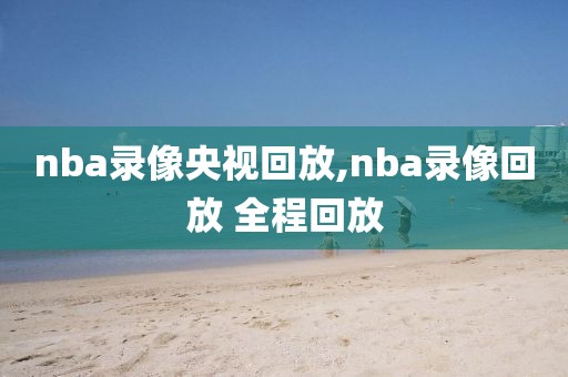nba录像央视回放,nba录像回放 全程回放-第1张图片-雷速体育