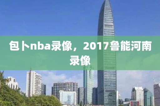 包卜nba录像，2017鲁能河南录像-第1张图片-雷速体育