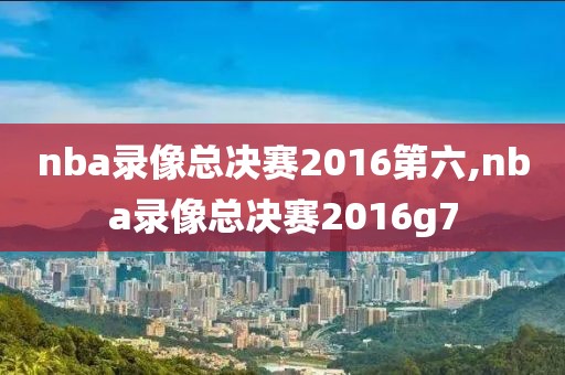 nba录像总决赛2016第六,nba录像总决赛2016g7-第1张图片-雷速体育