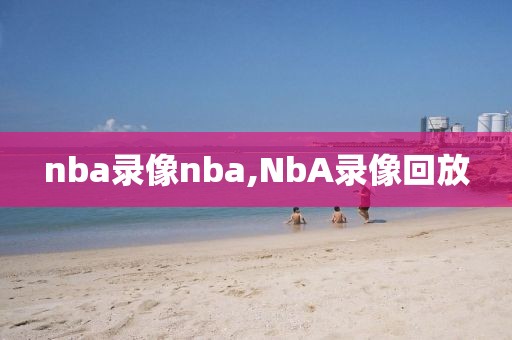 nba录像nba,NbA录像回放-第1张图片-雷速体育