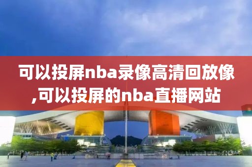 可以投屏nba录像高清回放像,可以投屏的nba直播网站-第1张图片-雷速体育