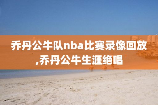 乔丹公牛队nba比赛录像回放,乔丹公牛生涯绝唱-第1张图片-雷速体育