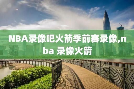 NBA录像吧火箭季前赛录像,nba 录像火箭-第1张图片-雷速体育