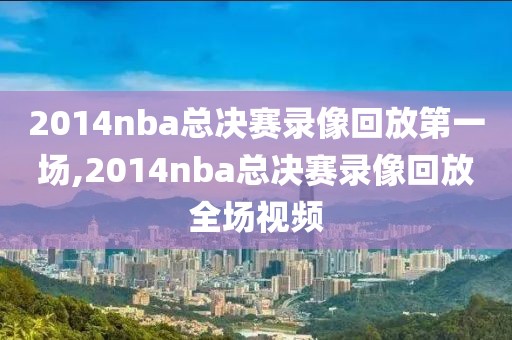 2014nba总决赛录像回放第一场,2014nba总决赛录像回放全场视频-第1张图片-雷速体育