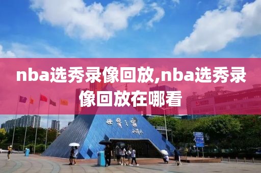 nba选秀录像回放,nba选秀录像回放在哪看-第1张图片-雷速体育