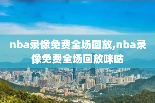 nba录像免费全场回放,nba录像免费全场回放咪咕-第1张图片-雷速体育