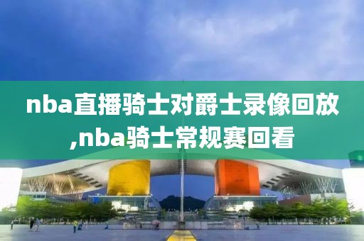 nba直播骑士对爵士录像回放,nba骑士常规赛回看-第1张图片-雷速体育