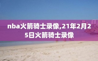 nba火箭骑士录像,21年2月25日火箭骑士录像