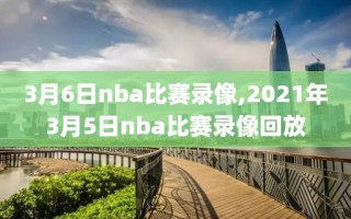 3月6日nba比赛录像,2021年3月5日nba比赛录像回放