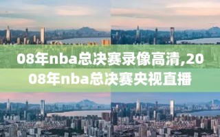 08年nba总决赛录像高清,2008年nba总决赛央视直播
