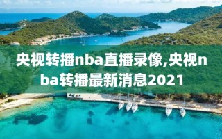 央视转播nba直播录像,央视nba转播最新消息2021