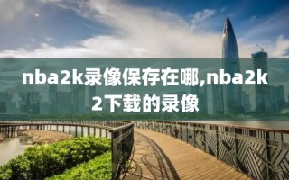 nba2k录像保存在哪,nba2k2下载的录像